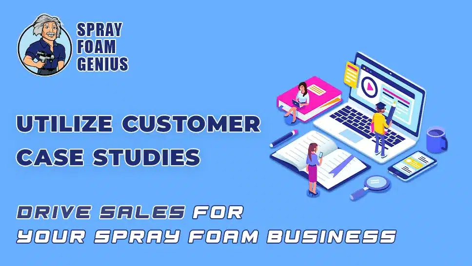 How to Use Customer Case Studies to Drive Sales for Your Spray Foam Insulation Business