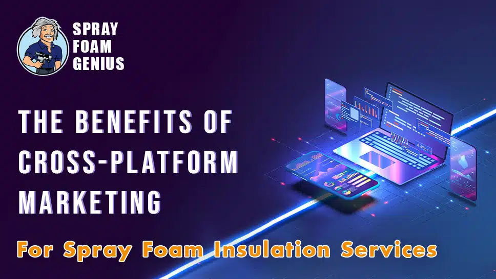The Benefits of Cross-Platform Marketing for Spray Foam Insulation Services
